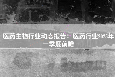 医药生物行业动态报告：医药行业2025年一季度前瞻