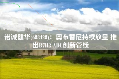 诺诚健华(688428)：奥布替尼持续放量 推出B7H3 ADC创新管线