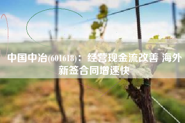 中国中冶(601618)：经营现金流改善 海外新签合同增速快