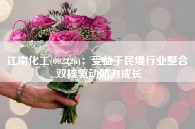 江南化工(002226)：受益于民爆行业整合 双核驱动助力成长
