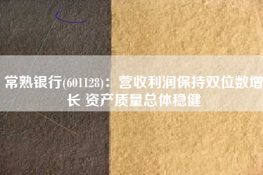 常熟银行(601128)：营收利润保持双位数增长 资产质量总体稳健