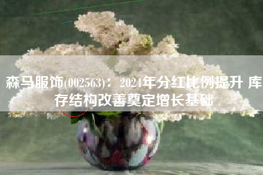森马服饰(002563)：2024年分红比例提升 库存结构改善奠定增长基础