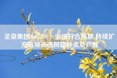 圣泉集团(605589)：业绩符合预期 持续扩充高频高速树脂种类及产能