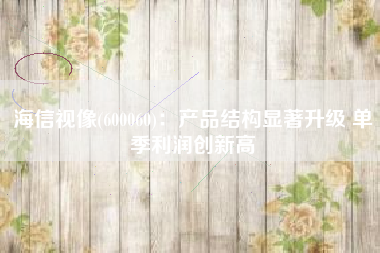 海信视像(600060)：产品结构显著升级 单季利润创新高