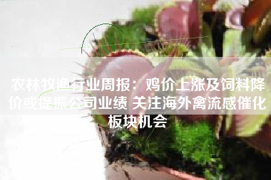农林牧渔行业周报：鸡价上涨及饲料降价或提振公司业绩 关注海外禽流感催化板块机会