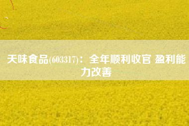 天味食品(603317)：全年顺利收官 盈利能力改善