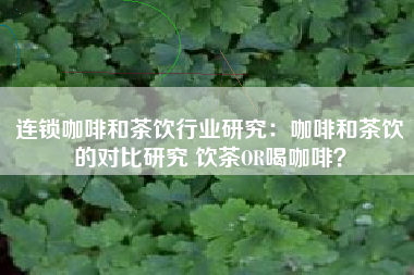 连锁咖啡和茶饮行业研究：咖啡和茶饮的对比研究 饮茶OR喝咖啡？
