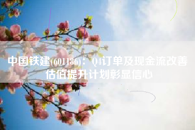 中国铁建(601186)：Q4订单及现金流改善 估值提升计划彰显信心