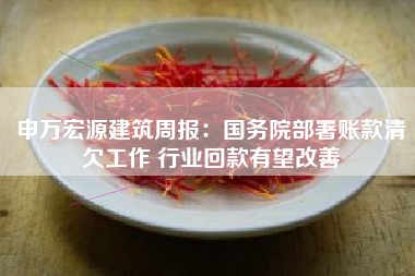 申万宏源建筑周报：国务院部署账款清欠工作 行业回款有望改善