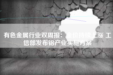 有色金属行业双周报：金价持续上涨 工信部发布铝产业实施方案