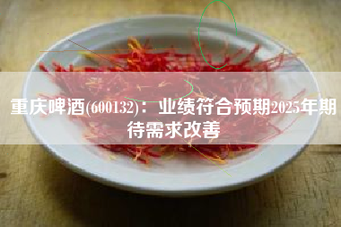 重庆啤酒(600132)：业绩符合预期2025年期待需求改善