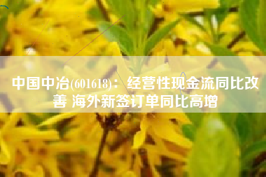 中国中冶(601618)：经营性现金流同比改善 海外新签订单同比高增