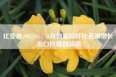 比亚迪(002594)：3月销量同环比亮眼增长 出口持续创新高