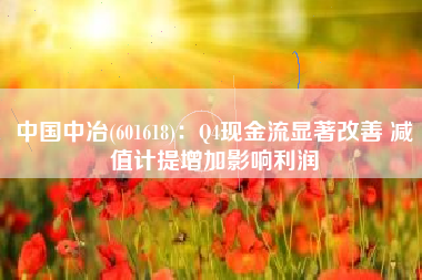 中国中冶(601618)：Q4现金流显著改善 减值计提增加影响利润