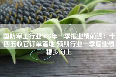 国防军工行业2025年一季报业绩前瞻：十四五收官订单落地 预期行业一季度业绩稳步向上