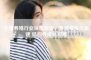 生猪养殖行业深度报告：养殖规模化加速 结构性成长可期