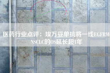 医药行业点评：埃万妥单抗将一线EGFRM NSCLC的OS延长超1年