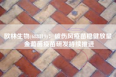 欧林生物(688319)：破伤风疫苗稳健放量 金葡菌疫苗研发持续推进