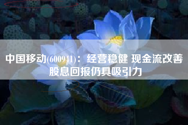 中国移动(600941)：经营稳健 现金流改善 股息回报仍具吸引力