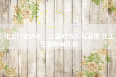 化工行业点评：美国对等关税落地 化工行业影响几何