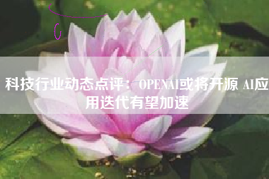 科技行业动态点评：OPENAI或将开源 AI应用迭代有望加速