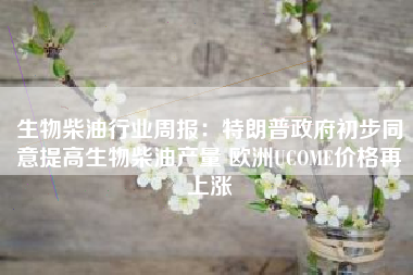 生物柴油行业周报：特朗普政府初步同意提高生物柴油产量 欧洲UCOME价格再上涨