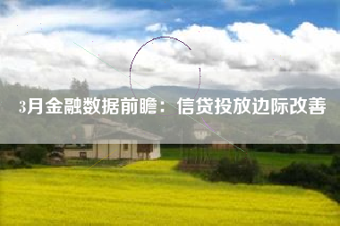 3月金融数据前瞻：信贷投放边际改善