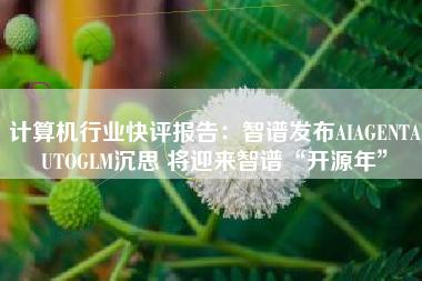 计算机行业快评报告：智谱发布AIAGENTAUTOGLM沉思 将迎来智谱“开源年”