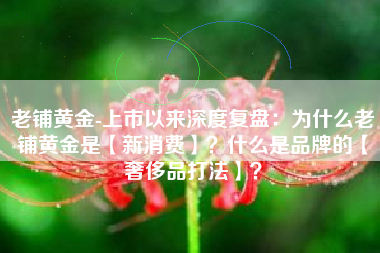 老铺黄金-上市以来深度复盘：为什么老铺黄金是【新消费】？什么是品牌的【奢侈品打法】？