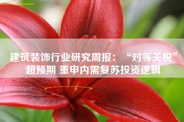 建筑装饰行业研究周报：“对等关税”超预期 重申内需复苏投资逻辑