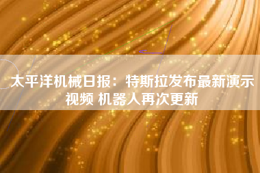 太平洋机械日报：特斯拉发布最新演示视频 机器人再次更新
