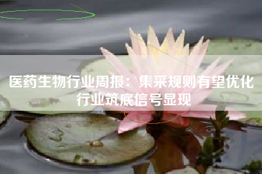 医药生物行业周报：集采规则有望优化 行业筑底信号显现