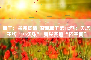 军工：激浊扬清 周观军工第112期：贝塔主线“补欠账” 新兴赛道“拓空间”