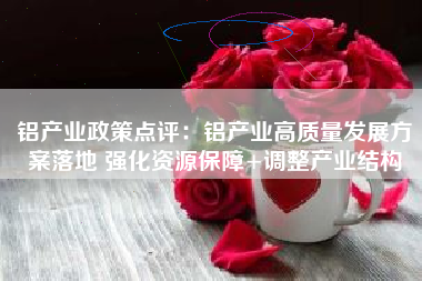 铝产业政策点评：铝产业高质量发展方案落地 强化资源保障+调整产业结构