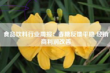 食品饮料行业周报：春糖反馈平稳 经销商利润改善