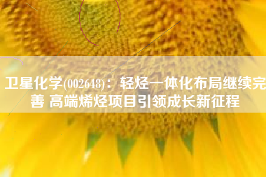 卫星化学(002648)：轻烃一体化布局继续完善 高端烯烃项目引领成长新征程