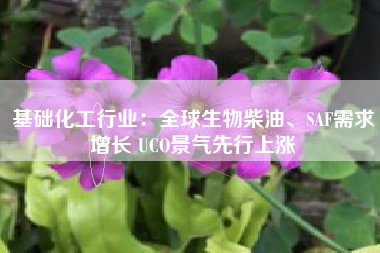 基础化工行业：全球生物柴油、SAF需求增长 UCO景气先行上涨