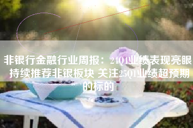 非银行金融行业周报：24Q4业绩表现亮眼 持续推荐非银板块 关注25Q1业绩超预期的标的