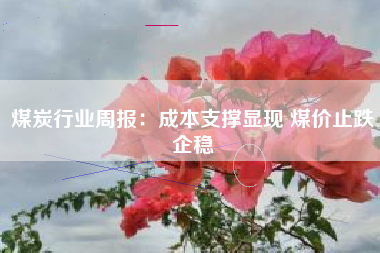 煤炭行业周报：成本支撑显现 煤价止跌企稳