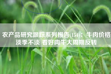 农产品研究跟踪系列报告(154)：牛肉价格淡季不淡 看好肉牛大周期反转