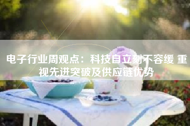 电子行业周观点：科技自立刻不容缓 重视先进突破及供应链优势
