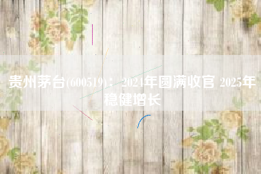 贵州茅台(600519)：2024年圆满收官 2025年稳健增长