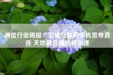 通信行业周报：卫星互联网手机宽带直连 天地融合通信将加速