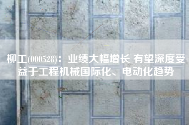 柳工(000528)：业绩大幅增长 有望深度受益于工程机械国际化、电动化趋势