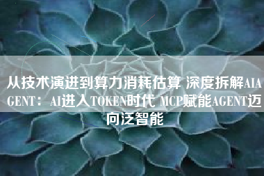 从技术演进到算力消耗估算 深度拆解AIAGENT：AI进入TOKEN时代 MCP赋能AGENT迈向泛智能