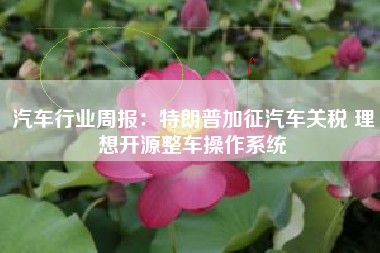 汽车行业周报：特朗普加征汽车关税 理想开源整车操作系统