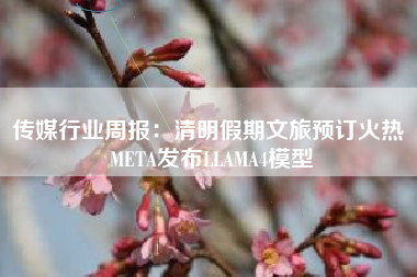 传媒行业周报：清明假期文旅预订火热 META发布LLAMA4模型