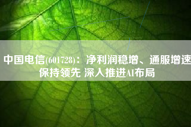 中国电信(601728)：净利润稳增、通服增速保持领先 深入推进AI布局