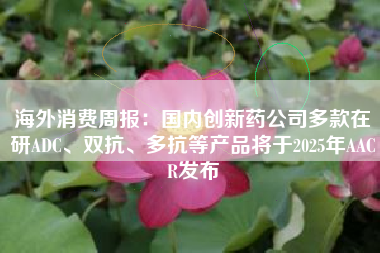 海外消费周报：国内创新药公司多款在研ADC、双抗、多抗等产品将于2025年AACR发布