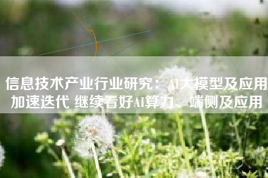 信息技术产业行业研究：AI大模型及应用加速迭代 继续看好AI算力、端侧及应用